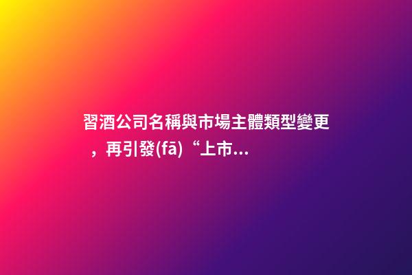 習酒公司名稱與市場主體類型變更，再引發(fā)“上市”猜想-第1張-公司起名-玄機派